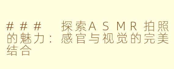 ### 探索ASMR拍照的魅力：感官与视觉的完美结合