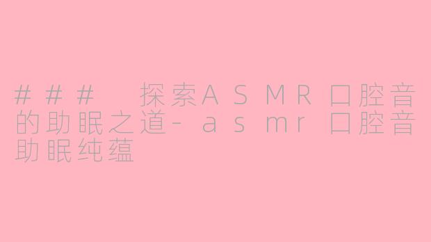 ### 探索ASMR口腔音的助眠之道-asmr口腔音助眠纯蕴