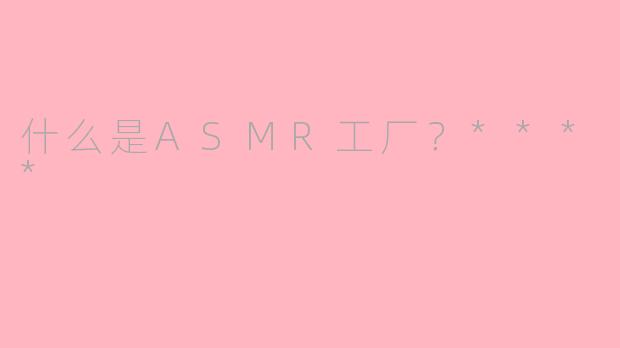 什么是ASMR工厂?****