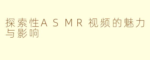 探索性ASMR视频的魅力与影响