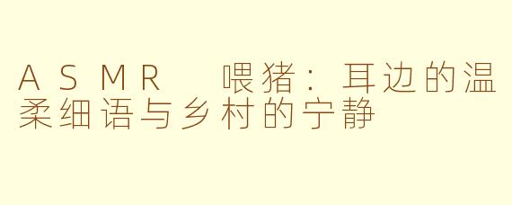 ASMR 喂猪：耳边的温柔细语与乡村的宁静