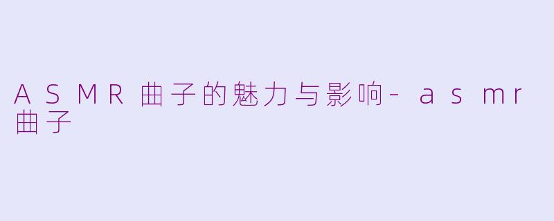 ASMR曲子的魅力与影响-asmr曲子