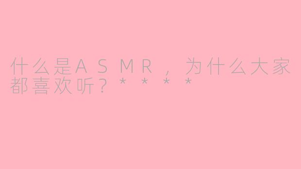 什么是ASMR，为什么大家都喜欢听？****