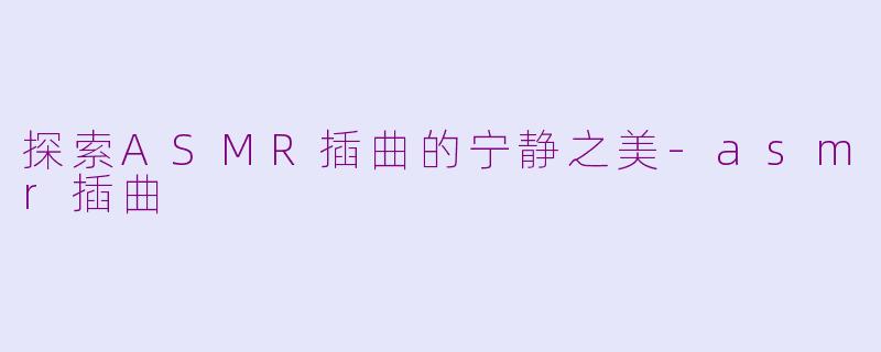 探索ASMR插曲的宁静之美-asmr插曲