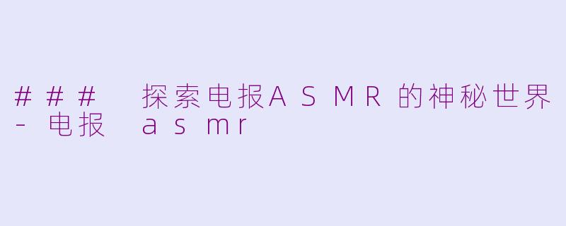 ### 探索电报ASMR的神秘世界-电报 asmr