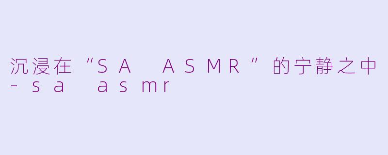 沉浸在“SA ASMR”的宁静之中-sa asmr
