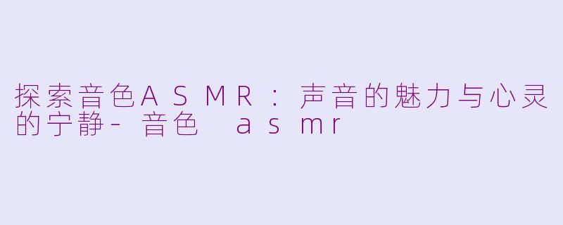 探索音色ASMR：声音的魅力与心灵的宁静-音色 asmr