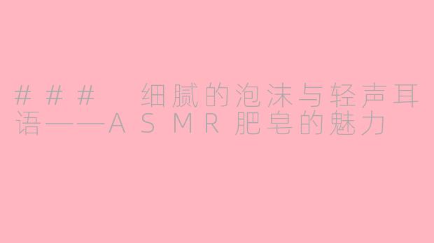 ### 细腻的泡沫与轻声耳语——ASMR肥皂的魅力