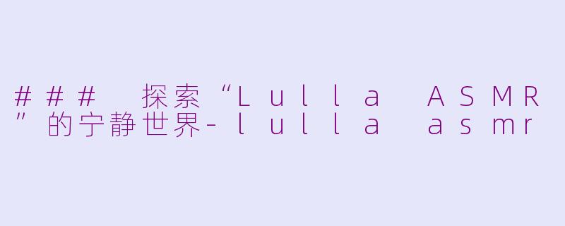 ### 探索“Lulla ASMR”的宁静世界-lulla asmr
