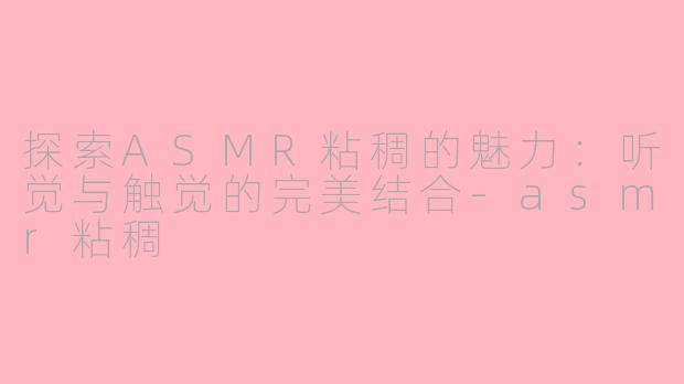 探索ASMR粘稠的魅力：听觉与触觉的完美结合-asmr粘稠