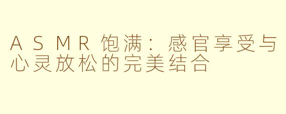 ASMR饱满：感官享受与心灵放松的完美结合