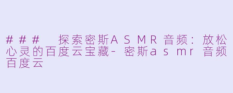 ### 探索密斯ASMR音频：放松心灵的百度云宝藏-密斯asmr音频百度云