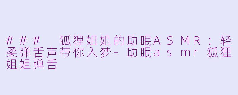 ### 狐狸姐姐的助眠ASMR：轻柔弹舌声带你入梦-助眠asmr狐狸姐姐弹舌