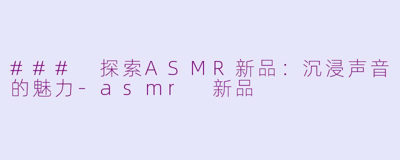 ### 探索ASMR新品：沉浸声音的魅力-asmr 新品