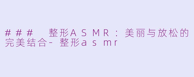 ### 整形ASMR：美丽与放松的完美结合-整形asmr