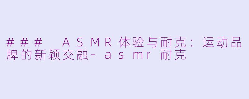 ### ASMR体验与耐克：运动品牌的新颖交融-asmr耐克