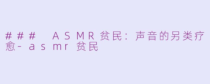 ### ASMR贫民：声音的另类疗愈-asmr贫民