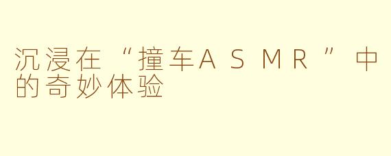 沉浸在“撞车ASMR”中的奇妙体验