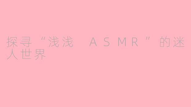 探寻“浅浅 ASMR”的迷人世界