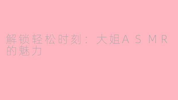 解锁轻松时刻：大姐ASMR的魅力