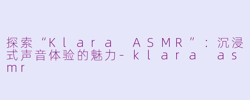 探索“Klara ASMR”：沉浸式声音体验的魅力-klara asmr