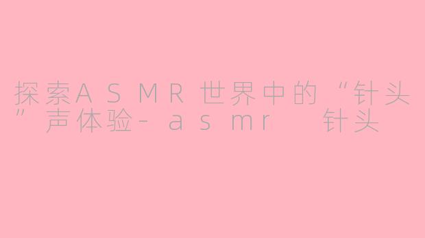 探索ASMR世界中的“针头”声体验-asmr 针头