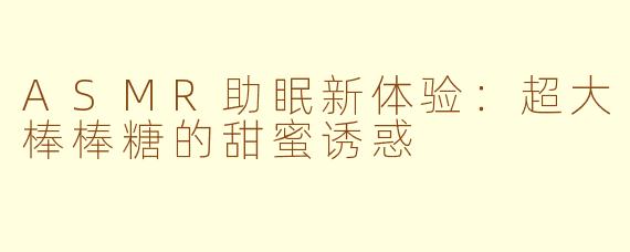 ASMR助眠新体验：超大棒棒糖的甜蜜诱惑