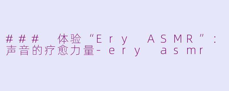 ### 体验“Ery ASMR”：声音的疗愈力量-ery asmr