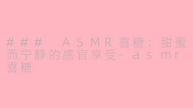 ### ASMR喜糖：甜蜜而宁静的感官享受-asmr喜糖