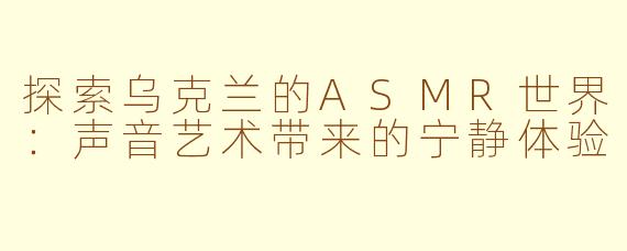 探索乌克兰的ASMR世界：声音艺术带来的宁静体验