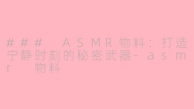 ### ASMR物料：打造宁静时刻的秘密武器-asmr 物料