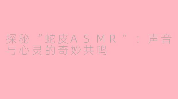 探秘“蛇皮ASMR”：声音与心灵的奇妙共鸣