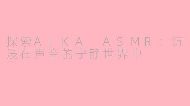 探索AIKA ASMR：沉浸在声音的宁静世界中