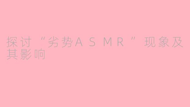 探讨“劣势ASMR”现象及其影响