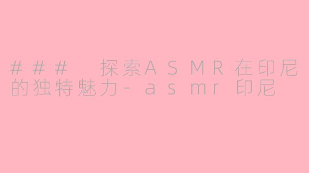 ### 探索ASMR在印尼的独特魅力-asmr印尼