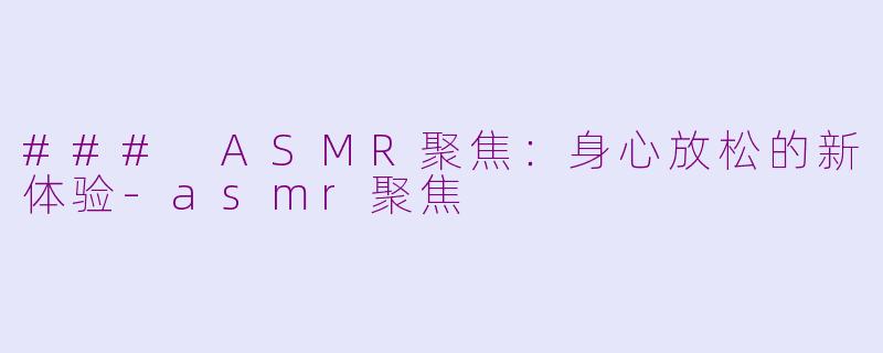 ### ASMR聚焦：身心放松的新体验-asmr聚焦