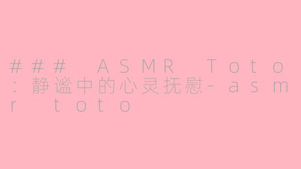 ### ASMR Toto：静谧中的心灵抚慰-asmr toto