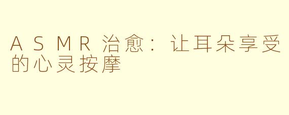 ASMR治愈：让耳朵享受的心灵按摩