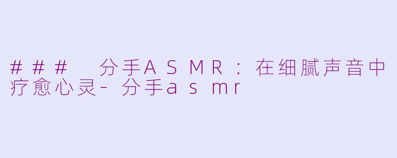 ### 分手ASMR：在细腻声音中疗愈心灵-分手asmr