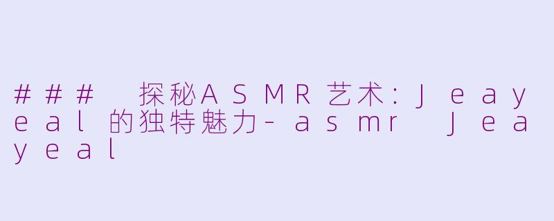 ### 探秘ASMR艺术：Jeayeal的独特魅力-asmr Jeayeal
