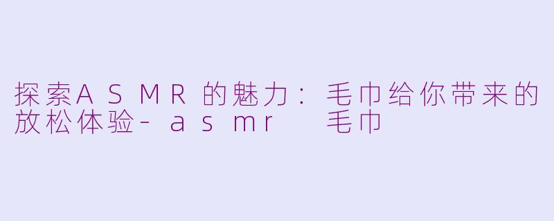 探索ASMR的魅力：毛巾给你带来的放松体验-asmr 毛巾