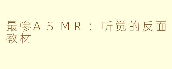 最惨ASMR：听觉的反面教材