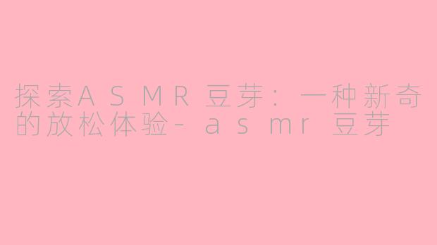 探索ASMR豆芽：一种新奇的放松体验-asmr豆芽