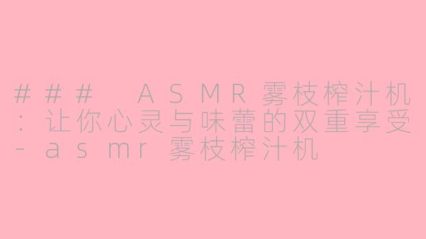 ### ASMR雾枝榨汁机：让你心灵与味蕾的双重享受-asmr雾枝榨汁机
