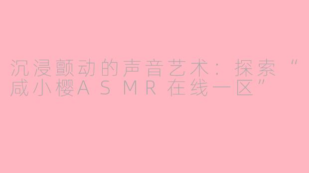 沉浸颤动的声音艺术：探索“咸小樱ASMR在线一区”