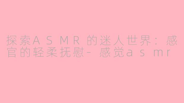 探索ASMR的迷人世界：感官的轻柔抚慰-感觉asmr