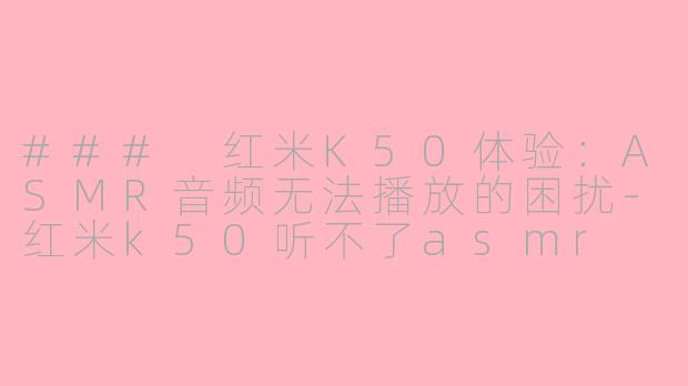 ### 红米K50体验：ASMR音频无法播放的困扰-红米k50听不了asmr