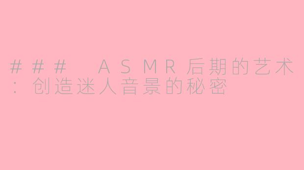 ### ASMR后期的艺术：创造迷人音景的秘密