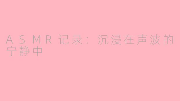 ASMR记录：沉浸在声波的宁静中