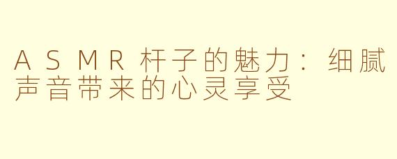ASMR杆子的魅力：细腻声音带来的心灵享受